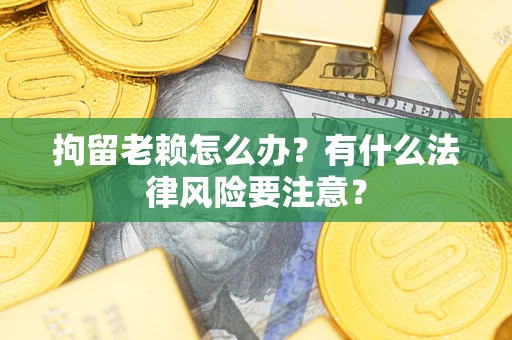 武汉拘留老赖怎么办？有什么法律风险要注意？