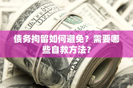 武汉债务拘留如何避免？需要哪些自救方法？