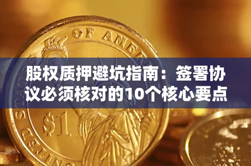 武汉股权质押避坑指南:签署协议必须核对的10个核心要点 武汉股权质押避坑指南:签署协议必须核对的10个核心要点