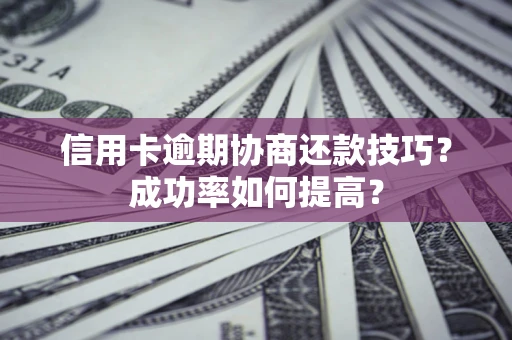 武汉信用卡逾期协商还款技巧？成功率如何提高？