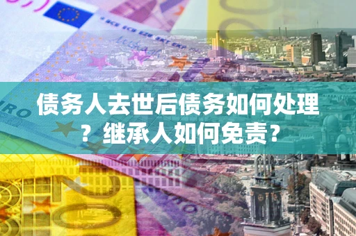 武汉债务人去世后债务如何处理？继承人如何免责？
