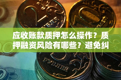 武汉应收账款质押怎么操作？质押融资风险有哪些？避免纠纷高效融资技巧