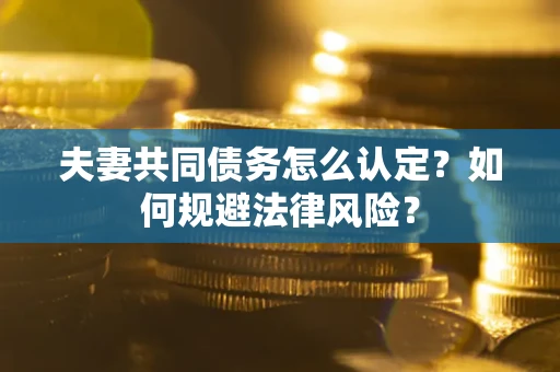 武汉夫妻共同债务怎么认定？如何规避法律风险？