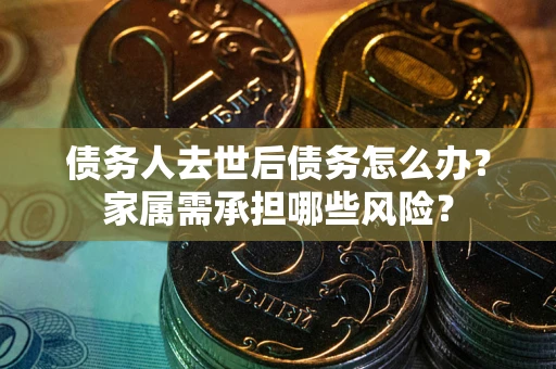 武汉债务人去世后债务怎么办？家属需承担哪些风险？