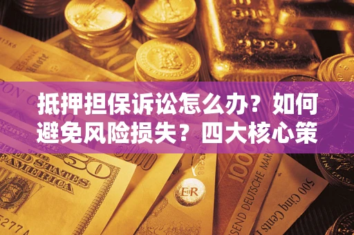武汉抵押担保诉讼怎么办？如何避免风险损失？四大核心策略全解读
