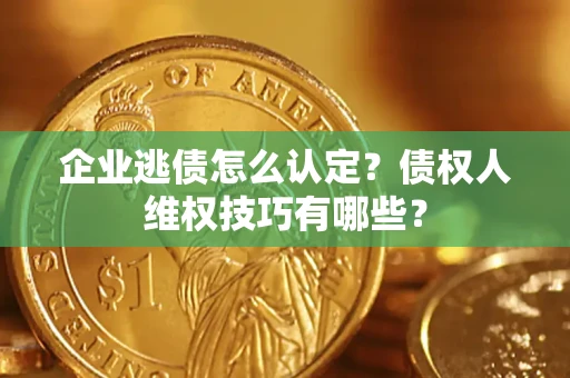 武汉企业逃债怎么认定？债权人维权技巧有哪些？