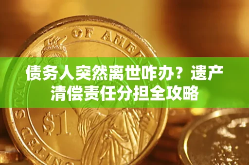 武汉债务人突然离世咋办？遗产清偿责任分担全攻略