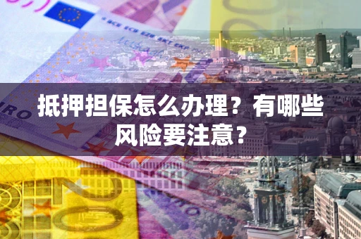 武汉抵押担保怎么办理？有哪些风险要注意？