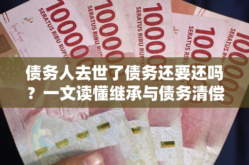 武汉债务人去世了债务还要还吗？一文读懂继承与债务清偿