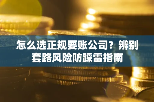 武汉怎么选正规要账公司？辨别套路风险防踩雷指南