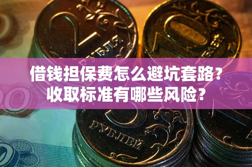 武汉借钱担保费怎么避坑套路?收取标准有哪些风险? 武汉借钱担保费怎么避坑套路?收取标准有哪些风险?