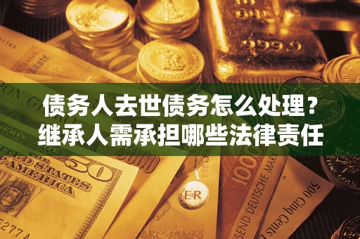 武汉债务人去世债务怎么处理？继承人需承担哪些法律责任？