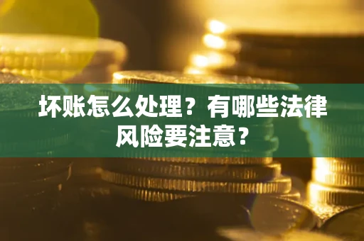 武汉坏账怎么处理？有哪些法律风险要注意？