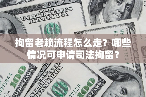 武汉拘留老赖流程怎么走?哪些情况可申请司法拘留? 武汉拘留老赖流程怎么走?哪些情况可申请司法拘留?