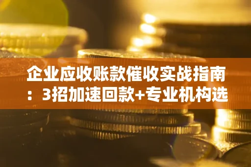 武汉企业应收账款催收实战指南：3招加速回款+专业机构选择避坑