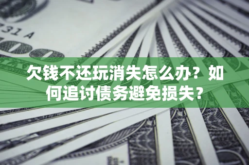 武汉欠钱不还玩消失怎么办？如何追讨债务避免损失？