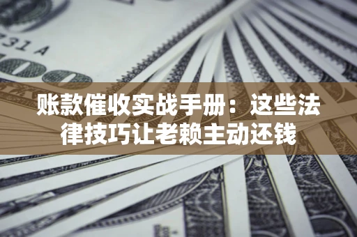 武汉账款催收实战手册：这些法律技巧让老赖主动还钱