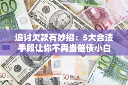 武汉追讨欠款有妙招：5大合法手段让你不再当催债小白