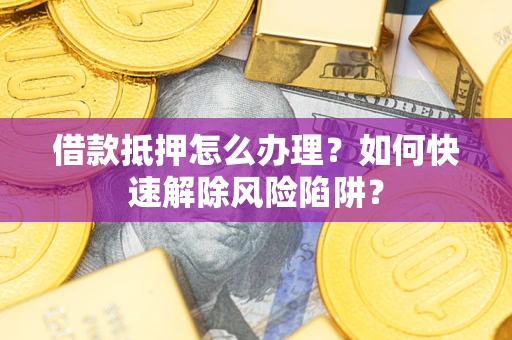 武汉借款抵押怎么办理？如何快速解除风险陷阱？