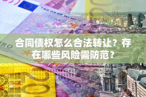 武汉合同债权怎么合法转让？存在哪些风险需防范？