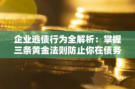 武汉企业逃债行为全解析：掌握三条黄金法则防止你在债务乱局中“踩雷”