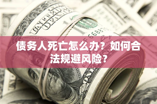 武汉债务人死亡怎么办？如何合法规避风险？