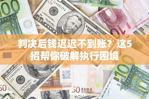 武汉判决后钱迟迟不到账？这5招帮你破解执行困境