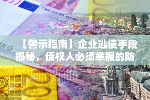 武汉【警示指南】企业逃债手段揭秘，债权人必须掌握的防坑宝典