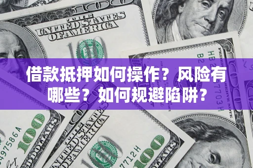 武汉借款抵押如何操作?风险有哪些?如何规避陷阱? 武汉借款抵押如何操作?风险有哪些?如何规避陷阱?