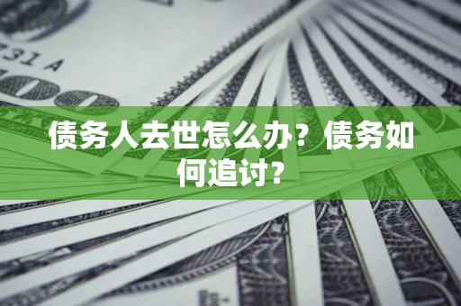 武汉债务人去世怎么办？债务如何追讨？