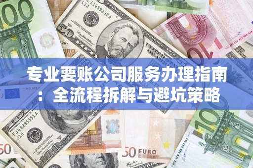 武汉专业要账公司服务办理指南：全流程拆解与避坑策略