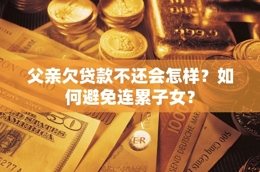 武汉父亲欠贷款不还会怎样？如何避免连累子女？
