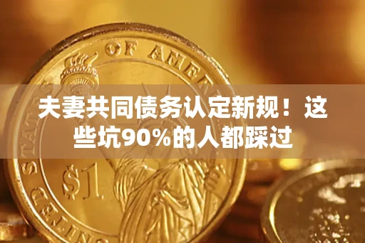 武汉夫妻共同债务认定新规！这些坑90%的人都踩过