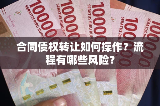 武汉合同债权转让如何操作？流程有哪些风险？