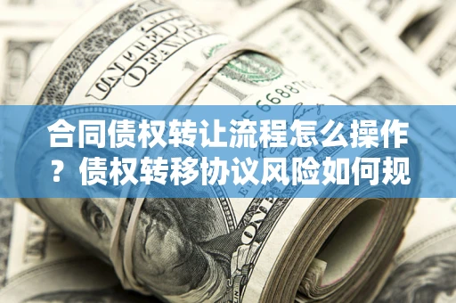 武汉合同债权转让流程怎么操作？债权转移协议风险如何规避？