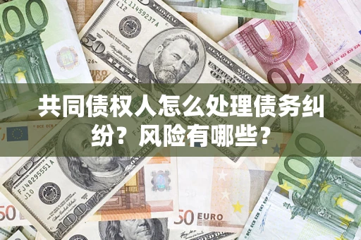 武汉共同债权人怎么处理债务纠纷？风险有哪些？