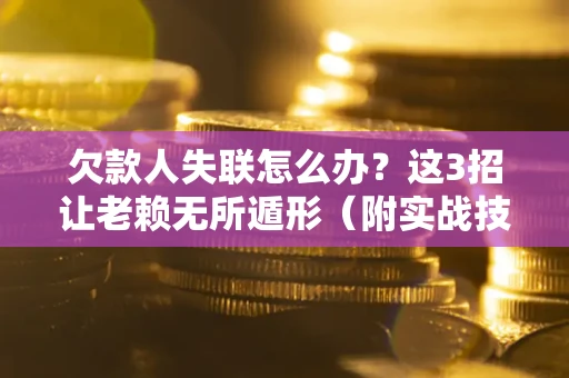 武汉欠款人失联怎么办？这3招让老赖无所遁形（附实战技巧）