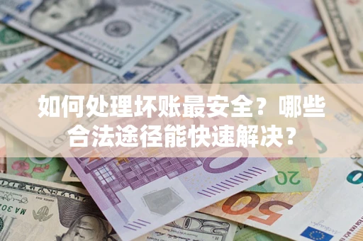 武汉如何处理坏账最安全？哪些合法途径能快速解决？