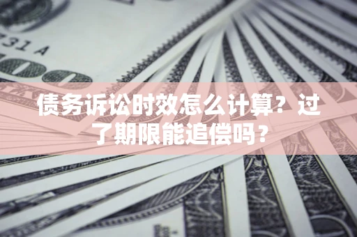 武汉债务诉讼时效怎么计算？过了期限能追偿吗？
