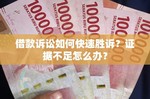 武汉借款诉讼如何快速胜诉？证据不足怎么办？