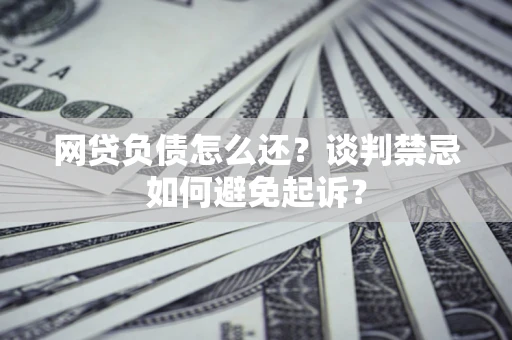 武汉网贷负债怎么还？谈判禁忌如何避免起诉？
