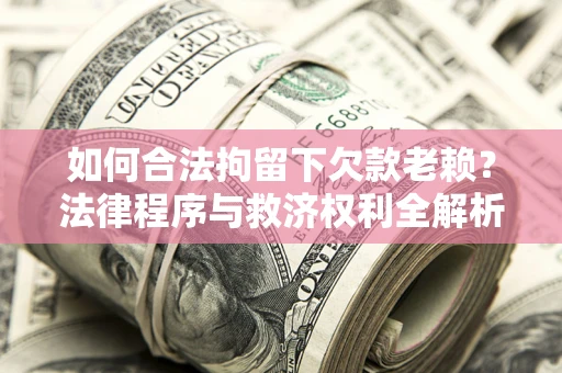 武汉如何合法拘留下欠款老赖？法律程序与救济权利全解析
