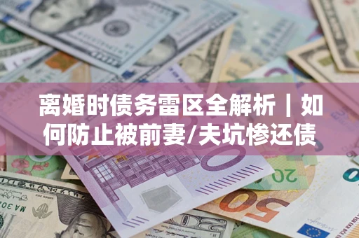 武汉离婚时债务雷区全解析｜如何防止被前妻/夫坑惨还债？