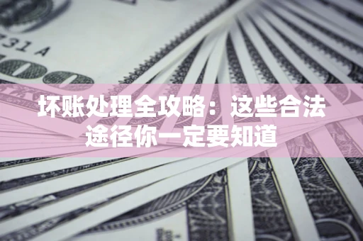武汉坏账处理全攻略：这些合法途径你一定要知道