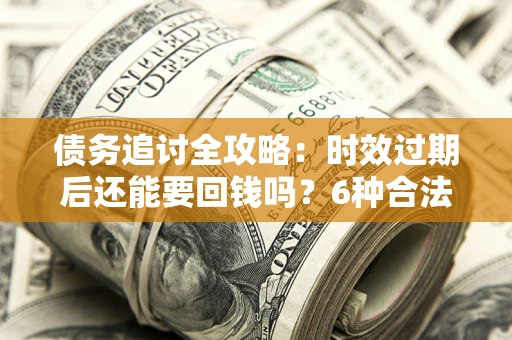 武汉债务追讨全攻略：时效过期后还能要回钱吗？6种合法手段助你维权