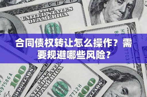 武汉合同债权转让怎么操作？需要规避哪些风险？