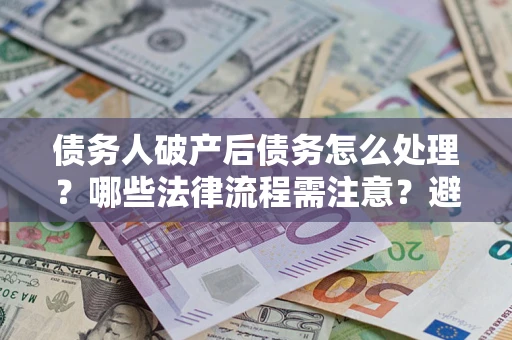 武汉债务人破产后债务怎么处理？哪些法律流程需注意？避免踩坑指南