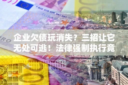 武汉企业欠债玩消失？三招让它无处可逃！法律强制执行竟比讨债公司还狠？
