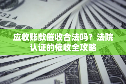 武汉应收账款催收合法吗？法院认证的催收全攻略