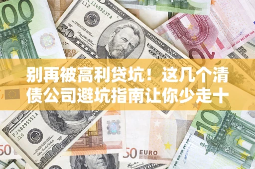武汉别再被高利贷坑！这几个清债公司避坑指南让你少走十年弯路
